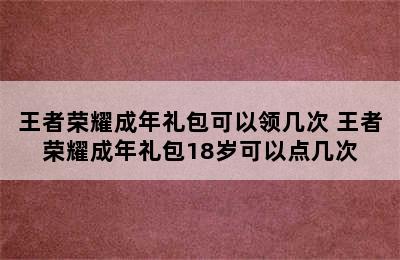 王者荣耀成年礼包可以领几次 王者荣耀成年礼包18岁可以点几次